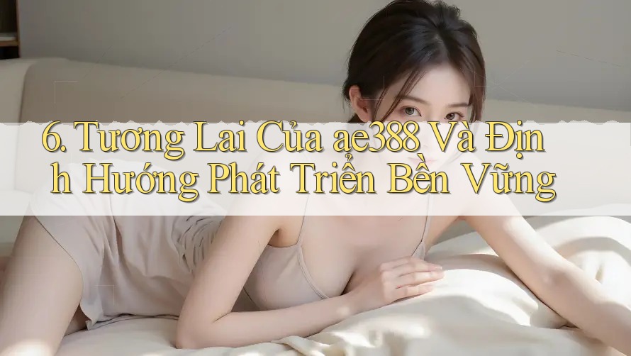 6. Tương Lai Của ae388 Và Định Hướng Phát Triển Bền Vững