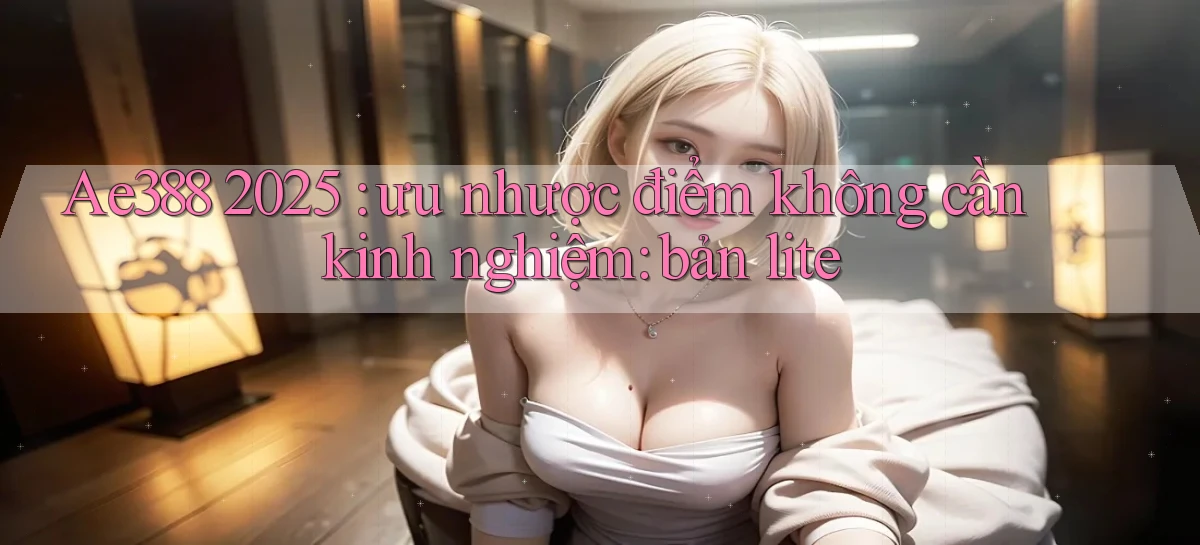 Ae388 2025 ưu nhược điểm không cần kinh nghiệm bản lite
