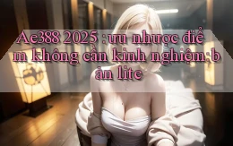 Ae388 2025 ưu nhược điểm không cần kinh nghiệm bản lite
