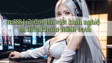 ae388 (2026) bài viết kinh nghiệm điều khoản minh bạch