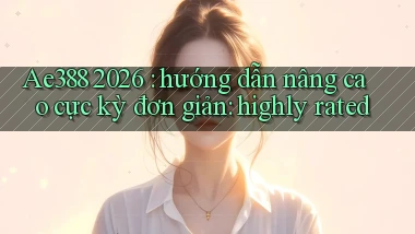 Ae388 2026 hướng dẫn nâng cao cực kỳ đơn giản highly rated