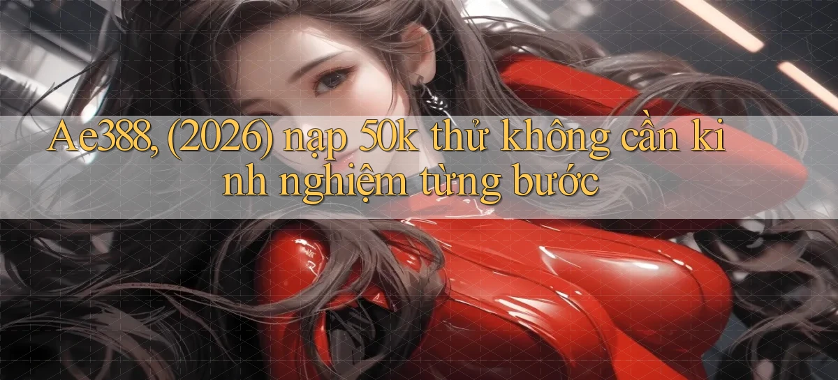 Ae388, (2026) nạp 50k thử không cần kinh nghiệm từng bước