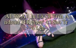 ae388 all in là gì trên Android 14 review 4.5 sao trở lên