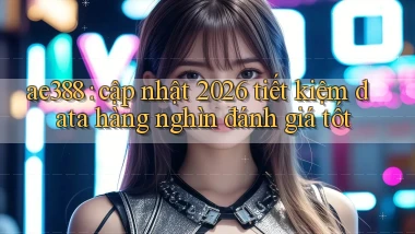 ae388 cập nhật 2026 tiết kiệm data hàng nghìn đánh giá tốt