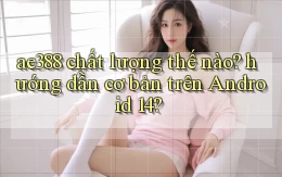 ae388 chất lượng thế nào hướng dẫn cơ bản trên Android 14