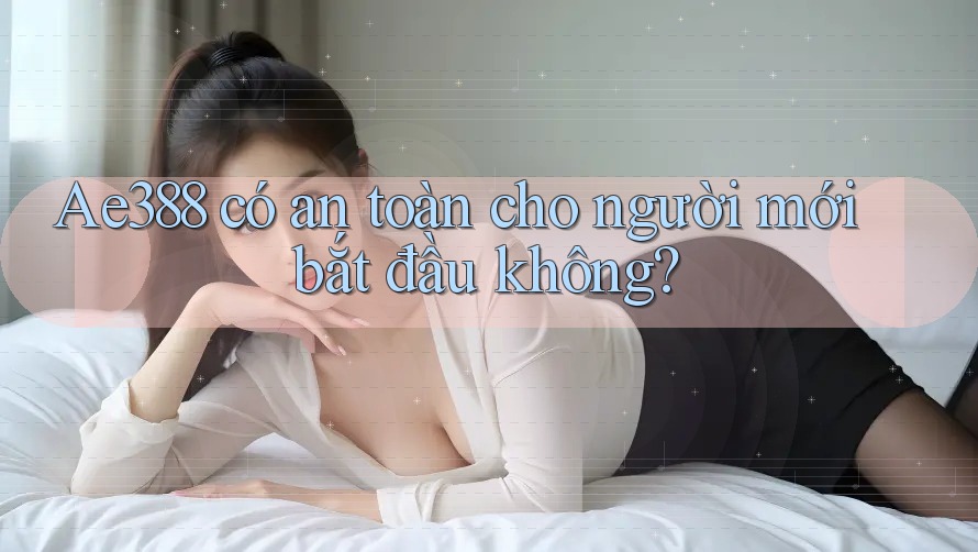 Ae388 có an toàn cho người mới bắt đầu không? Ae388 có an toàn cho người mới bắt đầu không?
