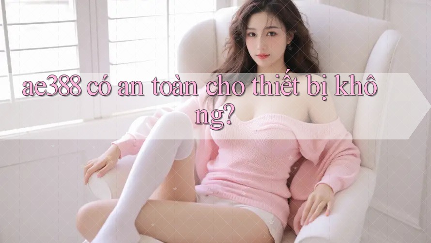 ae388 có an toàn cho thiết bị không?