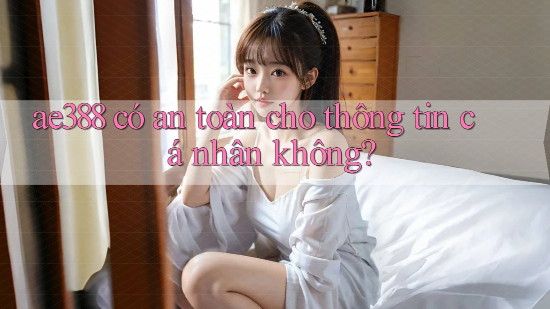 ae388 có an toàn cho thông tin cá nhân không?