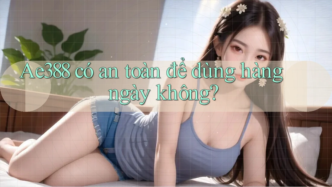 Ae388 có an toàn để dùng hàng ngày không? Ae388 có an toàn để dùng hàng ngày không?