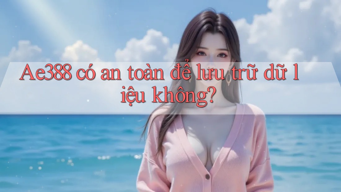 Ae388 có an toàn để lưu trữ dữ liệu không?
