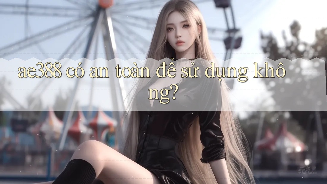 ae388 có an toàn để sử dụng không?
