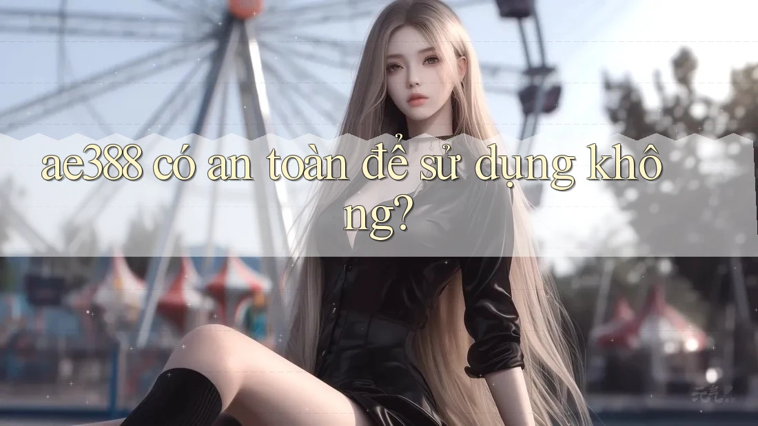 Ae388 có an toàn để sử dụng không? Ae388 có an toàn để sử dụng không?