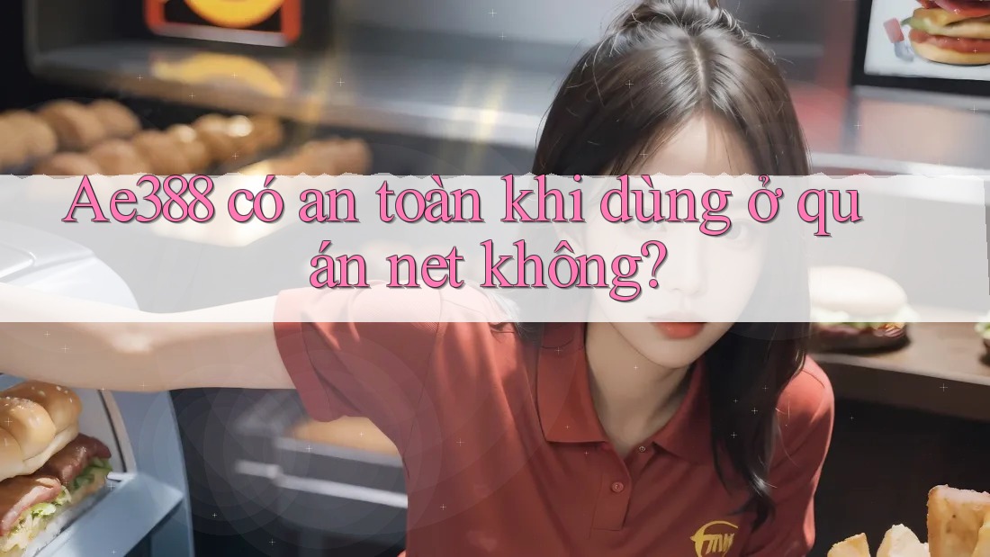 Ae388 có an toàn khi dùng ở quán net không?