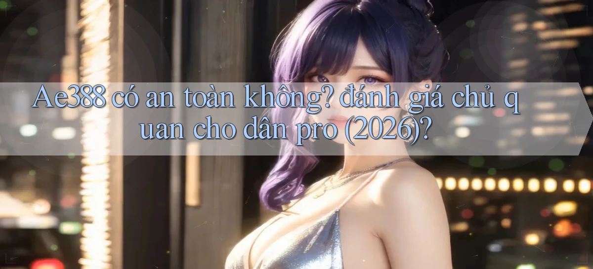 Ae388 có an toàn không đánh giá chủ quan cho dân pro (2026)