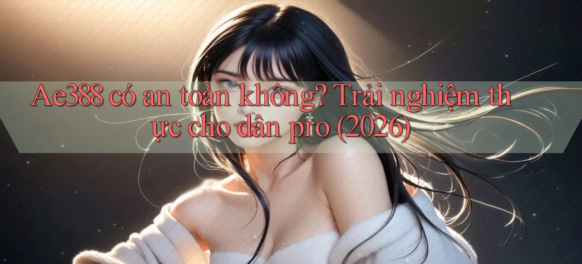Ae388 có an toàn không trải nghiệm thực cho dân pro (2026)