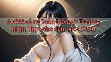 Ae388 có an toàn không trải nghiệm thực cho dân pro (2026)