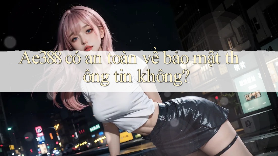Ae388 có an toàn về bảo mật thông tin không?