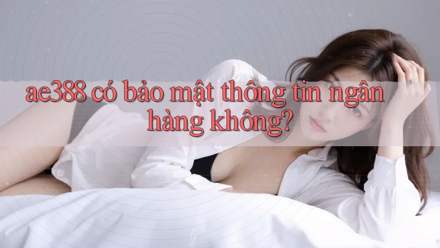 ae388 có bảo mật thông tin ngân hàng không?