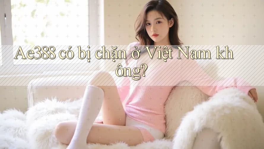 Ae388 có bị chặn ở Việt Nam không?