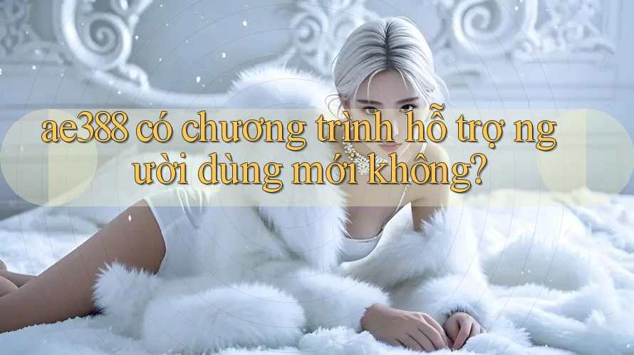 ae388 có chương trình hỗ trợ người dùng mới không?