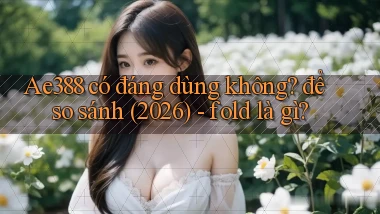 Ae388 có đáng dùng không để so sánh (2026)   fold là gì