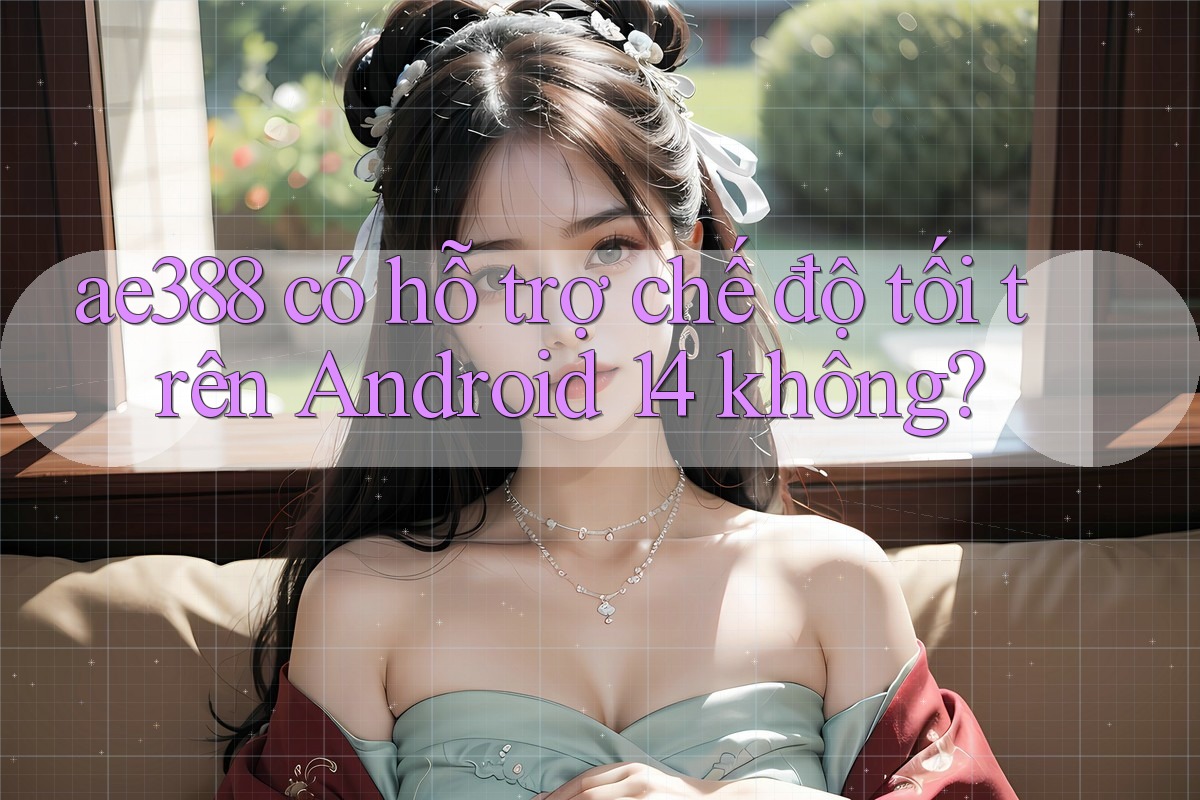 ae388 có hỗ trợ chế độ tối trên Android 14 không? ae388 có hỗ trợ chế độ tối trên Android 14 không?