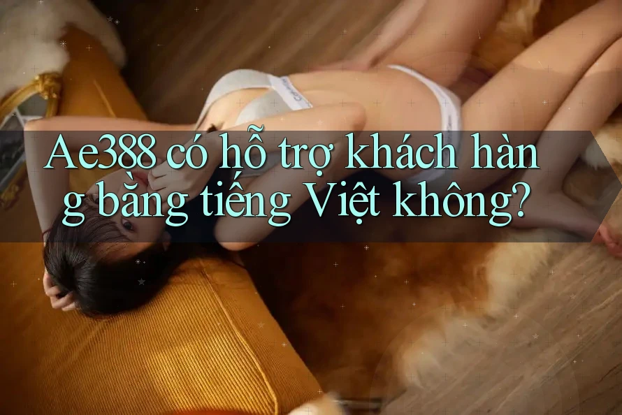 Ae388 có hỗ trợ khách hàng bằng tiếng Việt không?