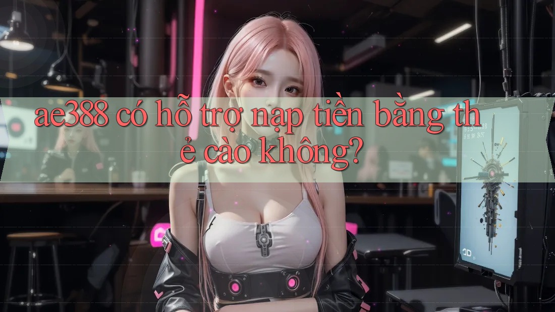 ae388 có hỗ trợ nạp tiền bằng thẻ cào không?