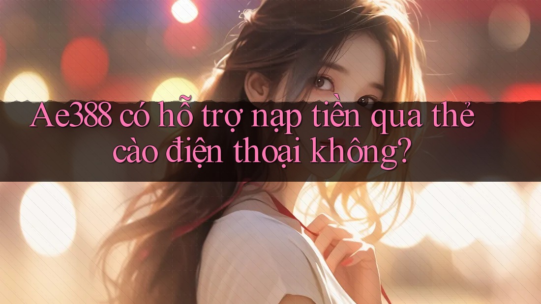 Ae388 có hỗ trợ nạp tiền qua thẻ cào điện thoại không?