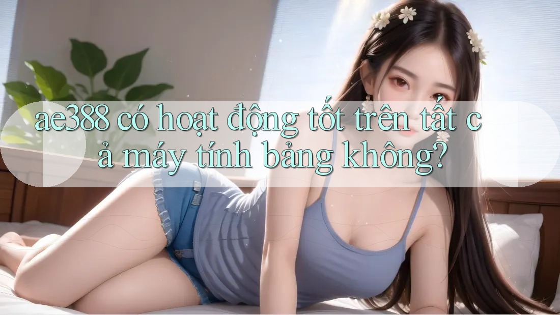 ae388 có hoạt động tốt trên tất cả máy tính bảng không?
