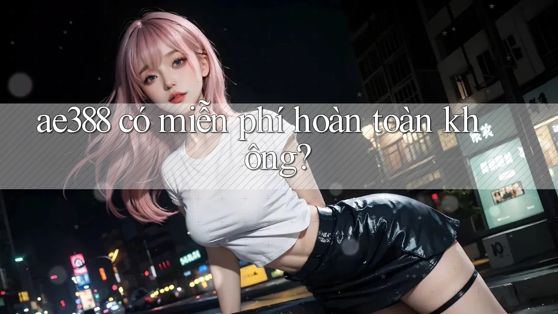 ae388 có miễn phí hoàn toàn không?
