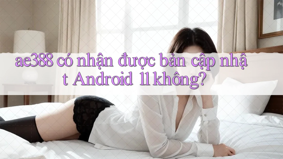 ae388 có nhận được bản cập nhật Android 11 không?