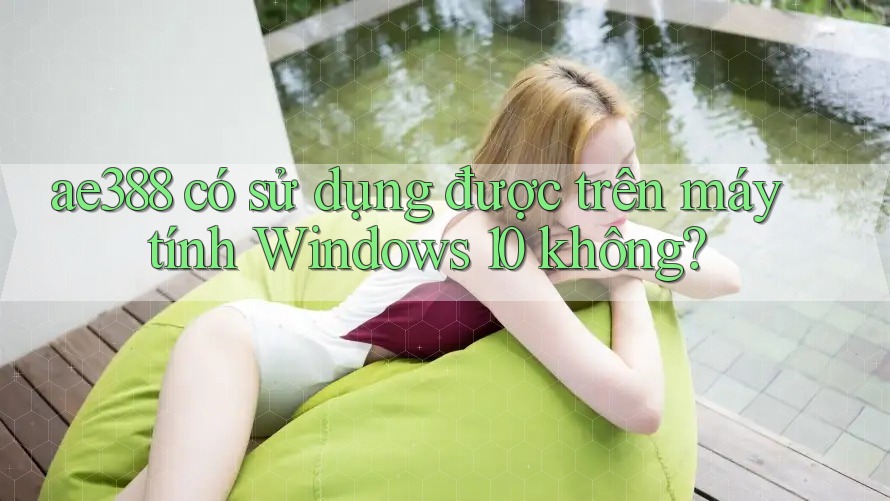 ae388 có sử dụng được trên máy tính Windows 10 không?