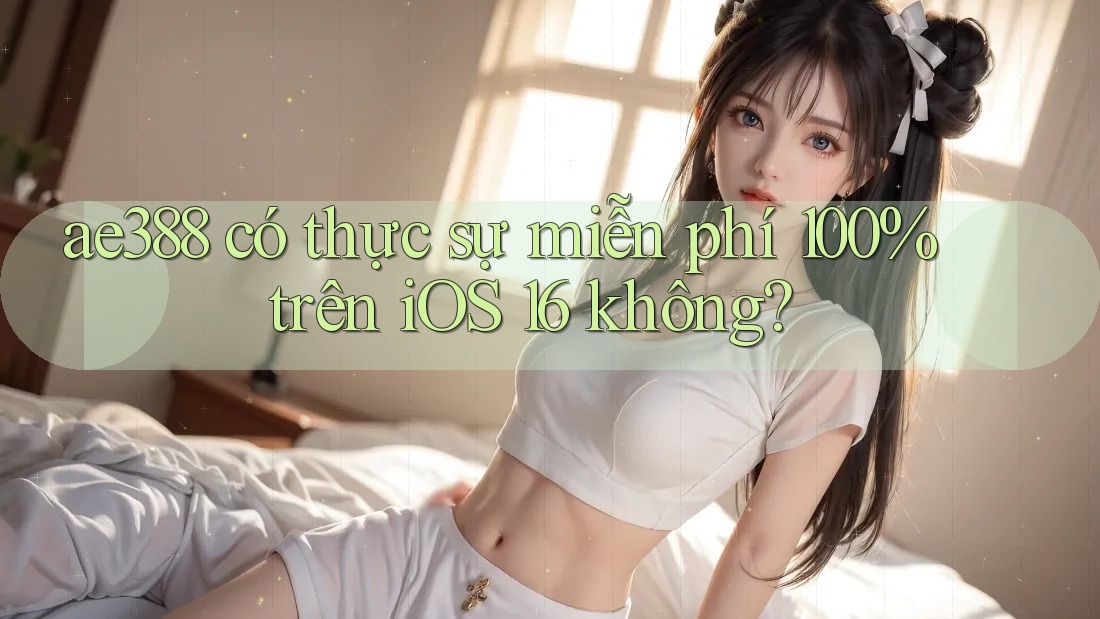 ae388 có thực sự miễn phí 100% trên iOS 16 không?