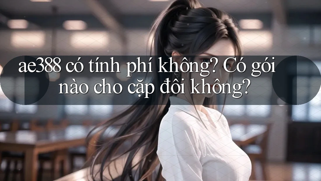 ae388 có tính phí không? Có gói nào cho cặp đôi không?
