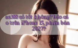 ae388 có tốt không báo cáo trên iPhone 15, phiên bản 2027