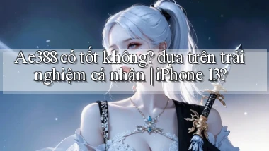 Ae388 có tốt không dựa trên trải nghiệm cá nhân iPhone 13