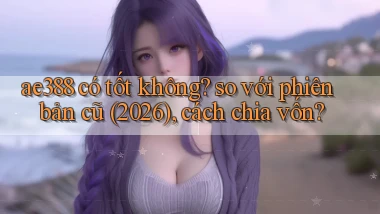 ae388 có tốt không so với phiên bản cũ (2026), cách chia vốn