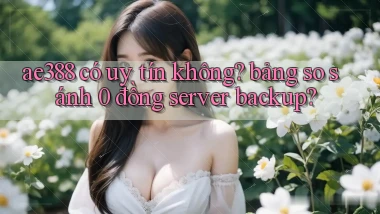 ae388 có uy tín không bảng so sánh 0 đồng server backup