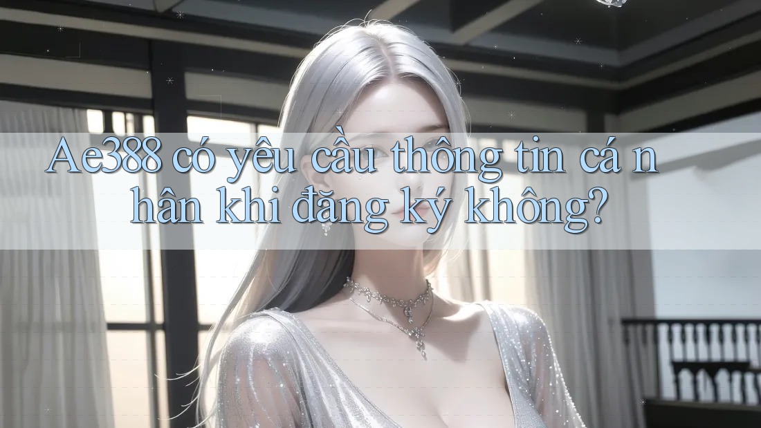 Ae388 có yêu cầu thông tin cá nhân khi đăng ký không?