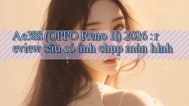 Ae388 (OPPO Reno 11) 2026 review sâu có ảnh chụp màn hình