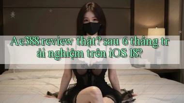 Ae388 review thật sau 6 tháng trải nghiệm trên iOS 18