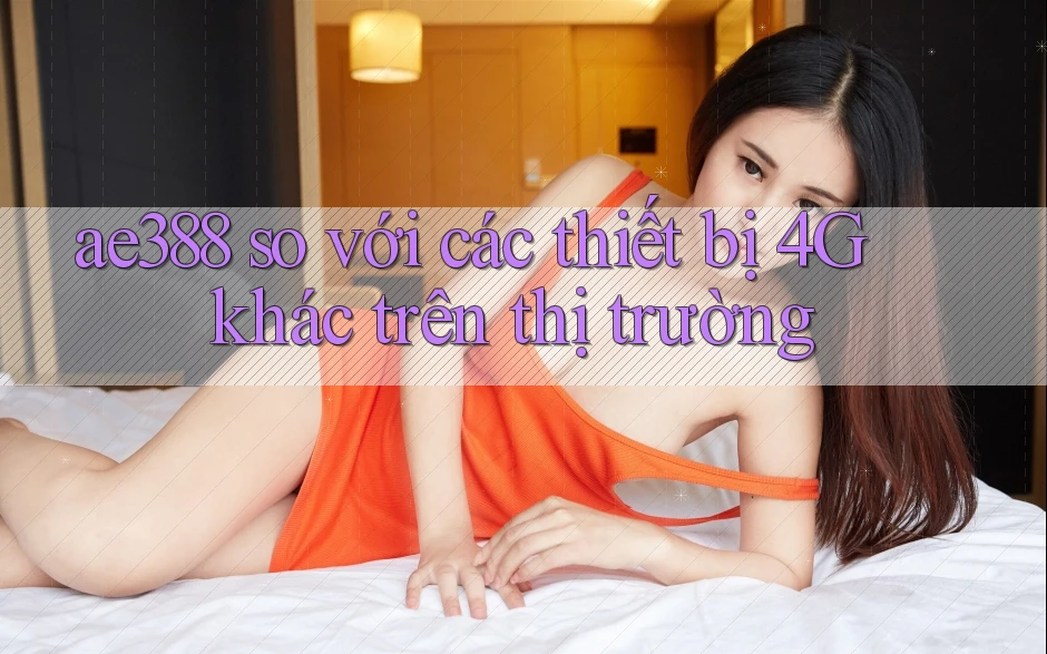 ae388 so với các thiết bị 4G khác trên thị trường