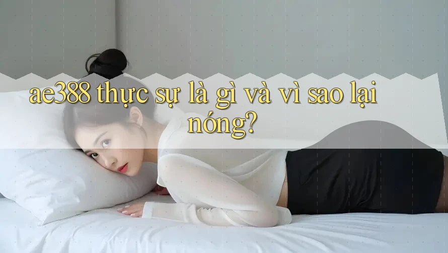 ae388 thực sự là gì và vì sao lại nóng? ae388 thực sự là gì và vì sao lại nóng?