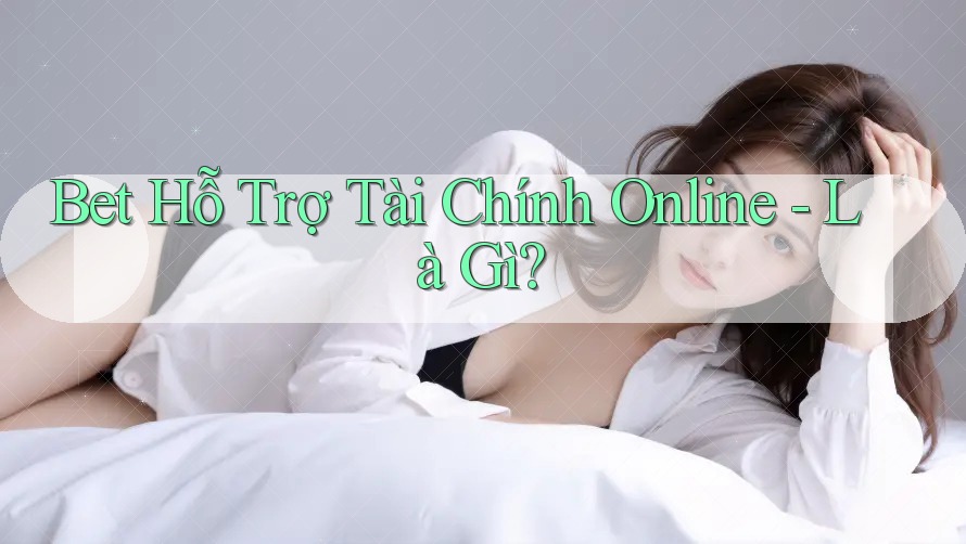 Bet Hỗ Trợ Tài Chính Online - Là Gì? Bet Hỗ Trợ Tài Chính Online - Là Gì?
