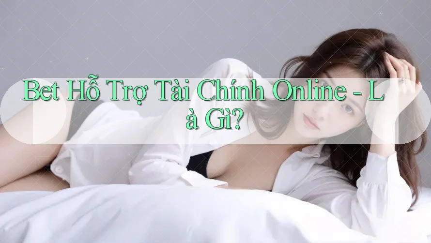 Bet Hỗ Trợ Tài Chính Online - Là Gì?