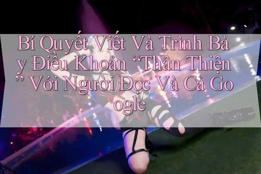 Bí Quyết Viết Và Trình Bày Điều Khoản “Thân Thiện” Với Người Đọc Và Cả Google