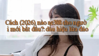 Cách (2026) nào ae388 cho người mới bắt đầu dấu hiệu lừa đảo