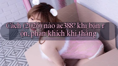 Cách (2026) nào ae388 khi bận rộn, phấn khích khi thắng