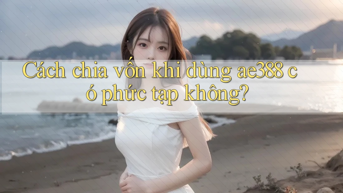 Cách chia vốn khi dùng ae388 có phức tạp không?